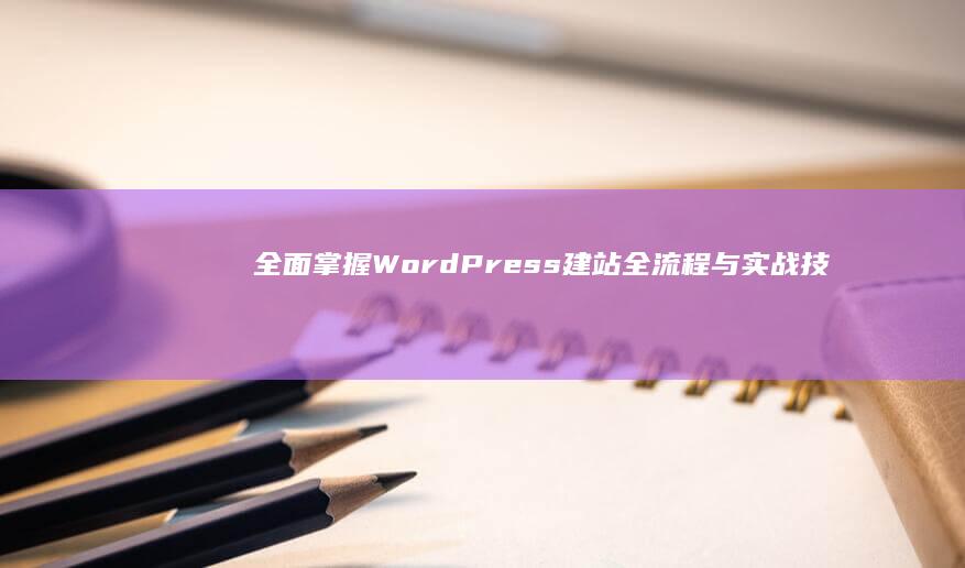 全面掌握WordPress建站全流程与实战技巧