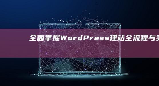 全面掌握WordPress建站全流程与实战技巧